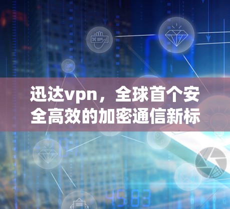 迅达vpn,全球首个安全高效的加密通信新标准,为您的网络连接保驾护航 迅达vpn,全球首个安全高效的加密通信新标准,为您的网络连接保驾护航
