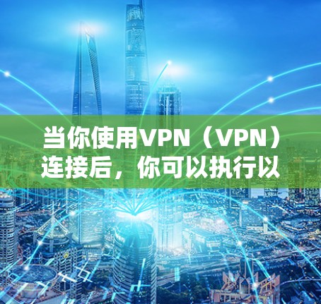 当你使用VPN（VPN）连接后，你可以执行以下常见操作，帮助你更好地管理和使用VPN服务