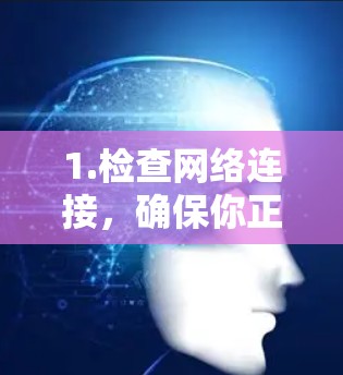 1.检查网络连接，确保你正在使用稳定的网络连接。如果问题持续，可能与网络不稳定有关