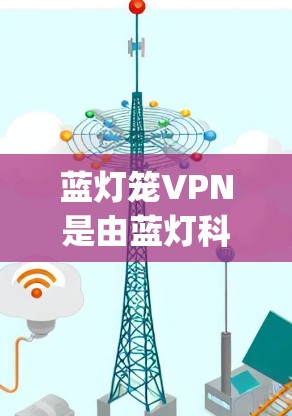 蓝灯笼VPN是由蓝灯科技（BlueLight Technology）开发的网络服务提供商，专注于提供安全、便捷的网络连接解决方案。如果你想要使用蓝灯笼VPN，可以按照以下步骤操作