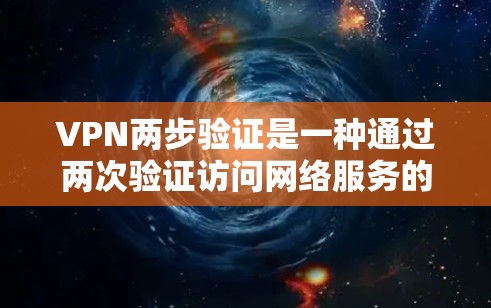 VPN两步验证是一种通过两次验证访问网络服务的机制，确保用户能够安全地使用VPN服务。以下是具体步骤和注意事项