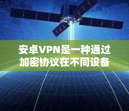 安卓VPN是一种通过加密协议在不同设备之间传输数据的软件，广泛应用于移动设备和电脑上。以下是关于安卓VPN的详细信息