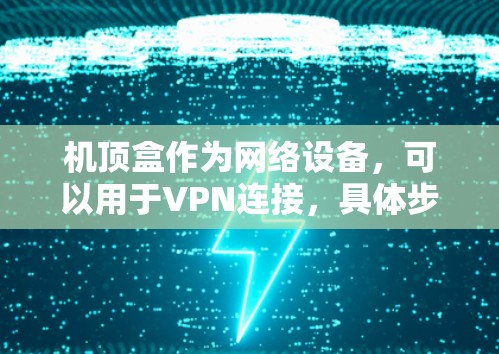 机顶盒作为网络设备，可以用于VPN连接，具体步骤如下