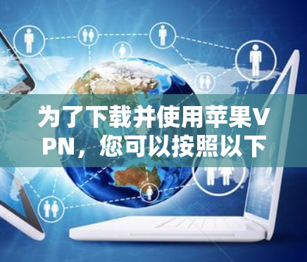 为了下载并使用苹果VPN,您可以按照以下步骤操作 为了下载并使用苹果VPN,您可以按照以下步骤操作