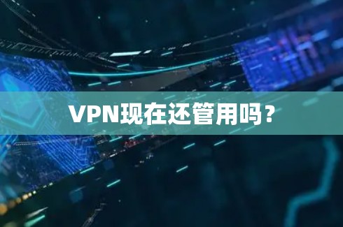 VPN现在还管用吗？