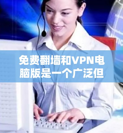 免费翻墙和VPN电脑版是一个广泛但并非特别全面的功能。以下是一些考虑因素和建议,帮助你更好地理解和使用这些工具 免费翻墙和VPN电脑版是一个广泛但并非特别全面的功能。以下是一些考虑因素和建议,帮助你更好地理解和使用这些工具