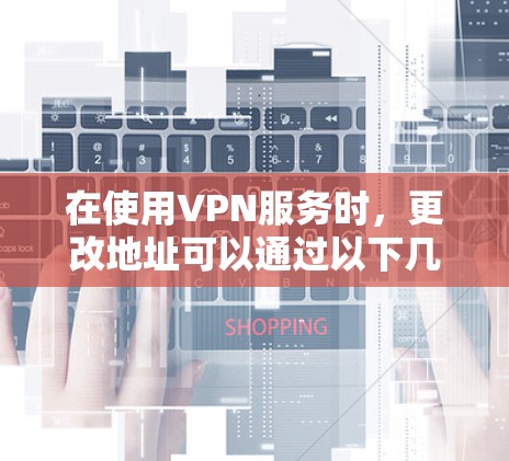 在使用VPN服务时，更改地址可以通过以下几种方法实现