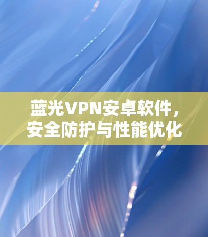 蓝光VPN安卓软件，安全防护与性能优化