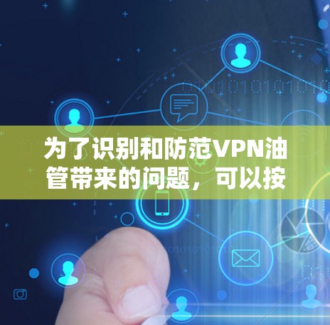 为了识别和防范VPN油管带来的问题，可以按照以下步骤进行