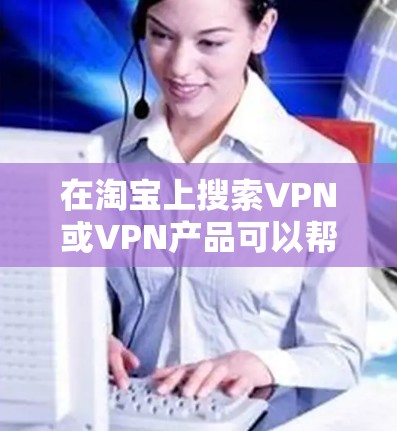 在淘宝上搜索VPN或VPN产品可以帮助你找到适合你的VPN软件。以下是一些常见的VPN产品推荐