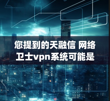 您提到的天融信 网络卫士vpn系统可能是指天融信公司提供的某种网络设备，如路由器或交换机，用于构建网络。具体来说，您提到的是网络卫士，这可能是指某个特定的组件或设备