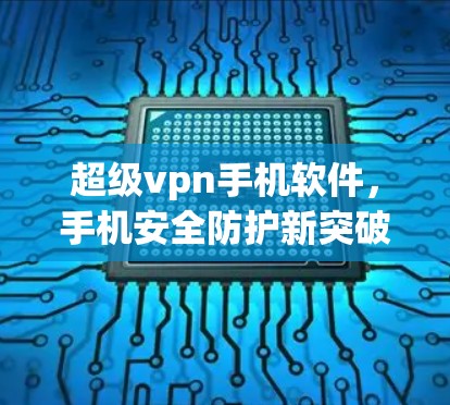 超级vpn手机软件，手机安全防护新突破