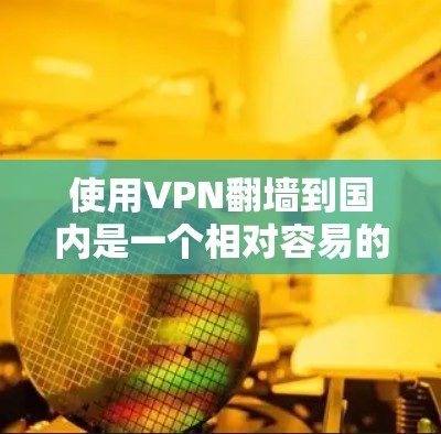 使用VPN翻墙到国内是一个相对容易的过程，以下是详细的步骤和建议