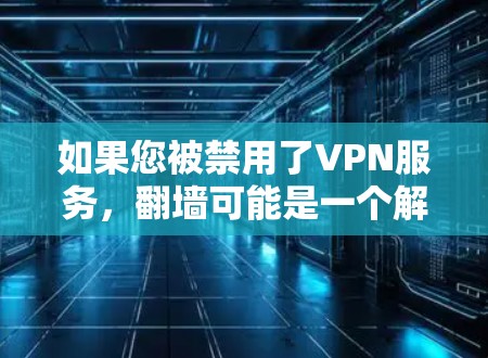 如果您被禁用了VPN服务，翻墙可能是一个解决途径，但需要谨慎处理，以下是一些关键点和建议