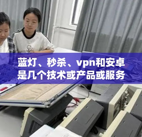 蓝灯、秒杀、vpn和安卓是几个技术或产品或服务的缩写