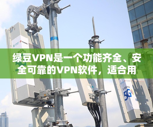 绿豆VPN是一个功能齐全、安全可靠的VPN软件，适合用户在网页和手机之间切换，并提供加密、解密和端口同步等功能。以下是对绿豆VPN的详细介绍
