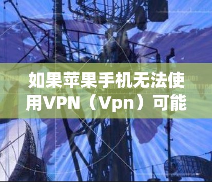 如果苹果手机无法使用VPN（Vpn）可能有以下几种常见原因和解决方法