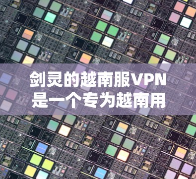 剑灵的越南服VPN是一个专为越南用户设计的VPN服务，旨在提供一个安全、可靠和贴心的网络连接体验。以下是关于剑灵越南服VPN的详细分析