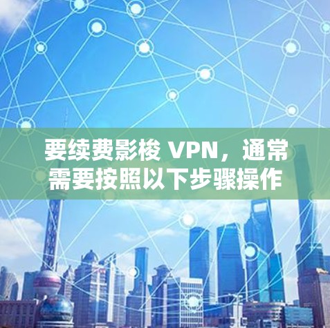 要续费影梭 VPN，通常需要按照以下步骤操作