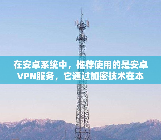 在安卓系统中，推荐使用的是安卓VPN服务，它通过加密技术在本地网络中实现对网络流量的过滤和保护，防止广告平台或其他恶意软件从中获取内容。以下是一些关于如何使用安卓VPN的指南
