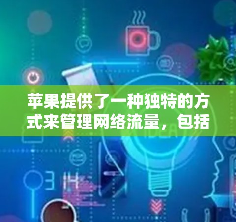 苹果提供了一种独特的方式来管理网络流量，包括流量追踪和流量隐藏功能。以下是关于流量VPN在苹果上的具体信息