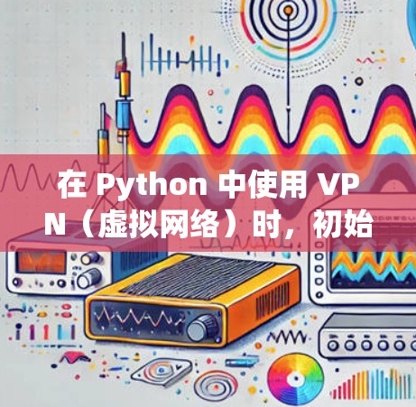 在 Python 中使用 VPN（虚拟网络）时，初始化可能会有问题。通常，这发生在以下几种情况下