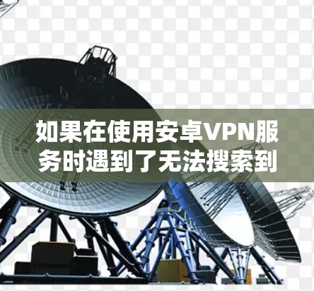 如果在使用安卓VPN服务时遇到了无法搜索到网站的问题，可能的原因包括网络不稳定、VPN服务不稳定、服务器故障或者连接问题。以下是一些常见的解决方案