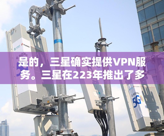 是的，三星确实提供VPN服务。三星在223年推出了多种用于记录、管理、娱乐和工作等场景的设备，其中一些设备带有VPN功能。以下是三星提供VPN服务的产品