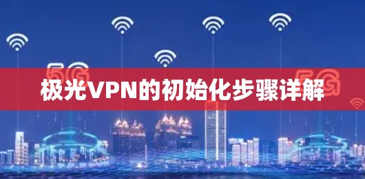 极光VPN的初始化步骤详解