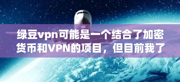 绿豆vpn可能是一个结合了加密货币和VPN的项目，但目前我了解到的绿豆vpn产品尚未公开或广为人知。如果你指的是某个特定的项目或产品，建议您直接访问其官方网站或联系其客服获取详细信息