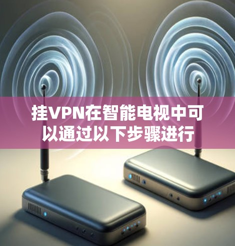 挂VPN在智能电视中可以通过以下步骤进行