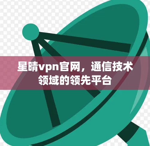 星晴vpn官网，通信技术领域的领先平台