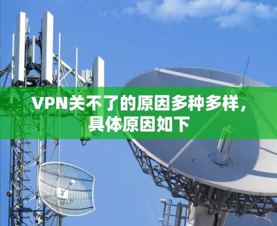 VPN关不了的原因多种多样，具体原因如下