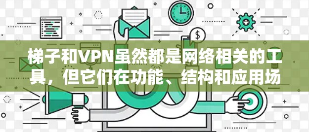 梯子和VPN虽然都是网络相关的工具，但它们在功能、结构和应用场景上有所不同。以下是它们之间的关键比较和联系