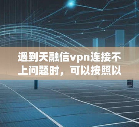遇到天融信vpn连接不上问题时，可以按照以下步骤进行排查和解决