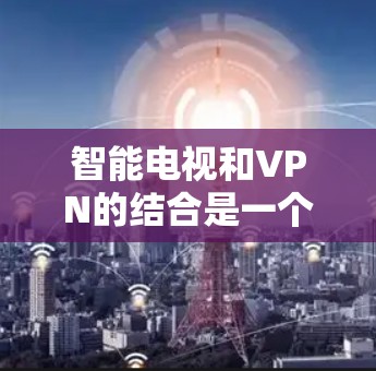 智能电视和VPN的结合是一个可以增强智能电视安全性的创新方式。以下是详细的步骤和注意事项