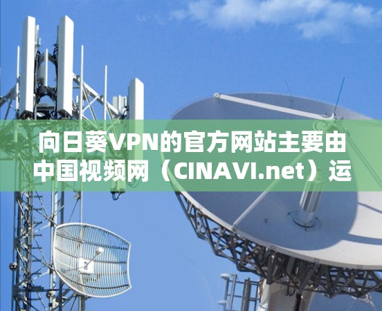 向日葵VPN的官方网站主要由中国视频网(CINAVI.net)运营。以下是向日葵VPN官方的主要信息 向日葵VPN的官方网站主要由中国视频网(CINAVI.net)运营。以下是向日葵VPN官方的主要信息
