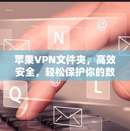 苹果VPN文件夹，高效安全，轻松保护你的数据和网络