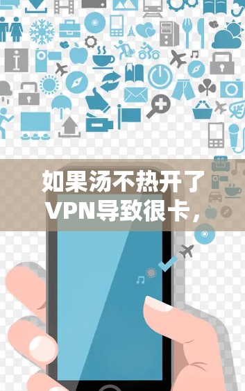 如果汤不热开了VPN导致很卡，可能是因为VPN服务本身存在网络连接问题，或者服务器不稳定。以下是解决此类问题的步骤