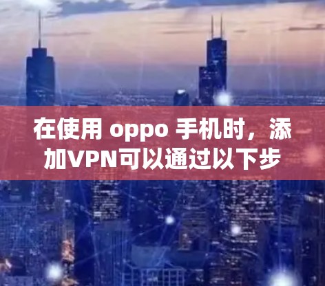 在使用 oppo 手机时，添加VPN可以通过以下步骤实现