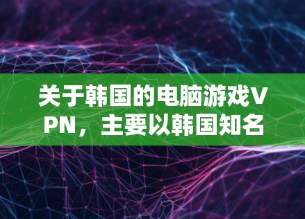 关于韩国的电脑游戏VPN，主要以韩国知名的VPN公司和服务提供商为主。以下是一些关键信息