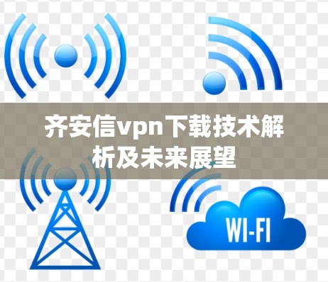 齐安信vpn下载技术解析及未来展望