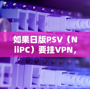 如果日版PSV（NiiPC）要挂VPN，通常是因为PSV的访问权限被某个VPN控制，或者你遇到了PSV访问时被VPN拦截的情况。以下是一些常见的情况和解决方法