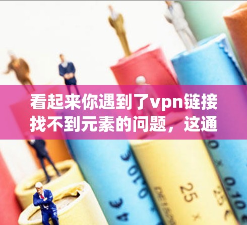 看起来你遇到了vpn链接找不到元素的问题，这通常意味着VPN服务器链接无法正常显示或连接到目标服务器。以下是一些可能的原因及解决方案