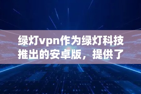 绿灯vpn作为绿灯科技推出的安卓版，提供了一个功能完善、兼容性良好的解决方案。以下是关于绿灯vpn安卓版的总结