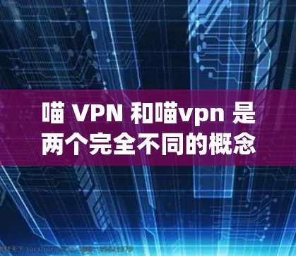 喵 VPN 和喵vpn 是两个完全不同的概念，它们之间没有直接的联系或相互作用。喵 VPN 是用于访问中国互联网的VPN服务，而喵vpn 是一种基于人工智能的虚拟货币，属于区块链技术的一种应用