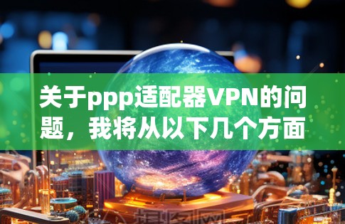 关于ppp适配器VPN的问题，我将从以下几个方面进行详细的解释