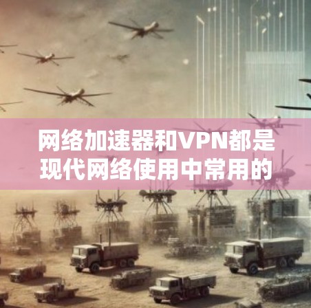 网络加速器和VPN都是现代网络使用中常用的工具，但它们的工作原理和应用场景有所不同。以下是关于网络加速器和VPN的详细解释