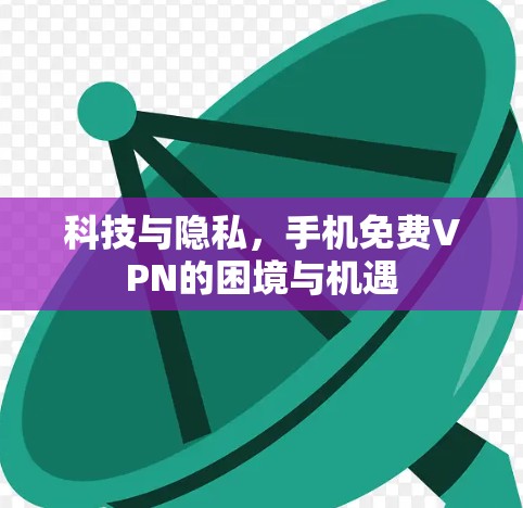 科技与隐私，手机免费VPN的困境与机遇