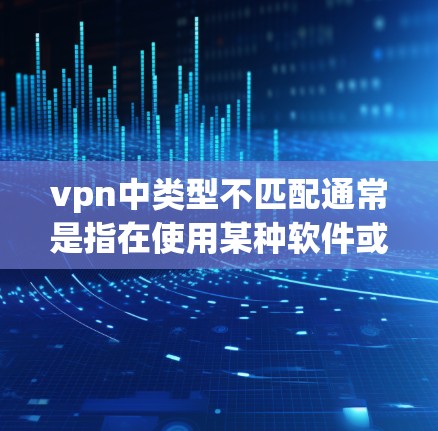 vpn中类型不匹配通常是指在使用某种软件或设备时,发现其类型与VPN(VPC、VPN、VPN设备等)不匹配。这种情况可能发生在以下几种情况下 vpn中类型不匹配通常是指在使用某种软件或设备时,发现其类型与VPN(VPC、VPN、VPN设备等)不匹配。这种情况可能发生在以下几种情况下